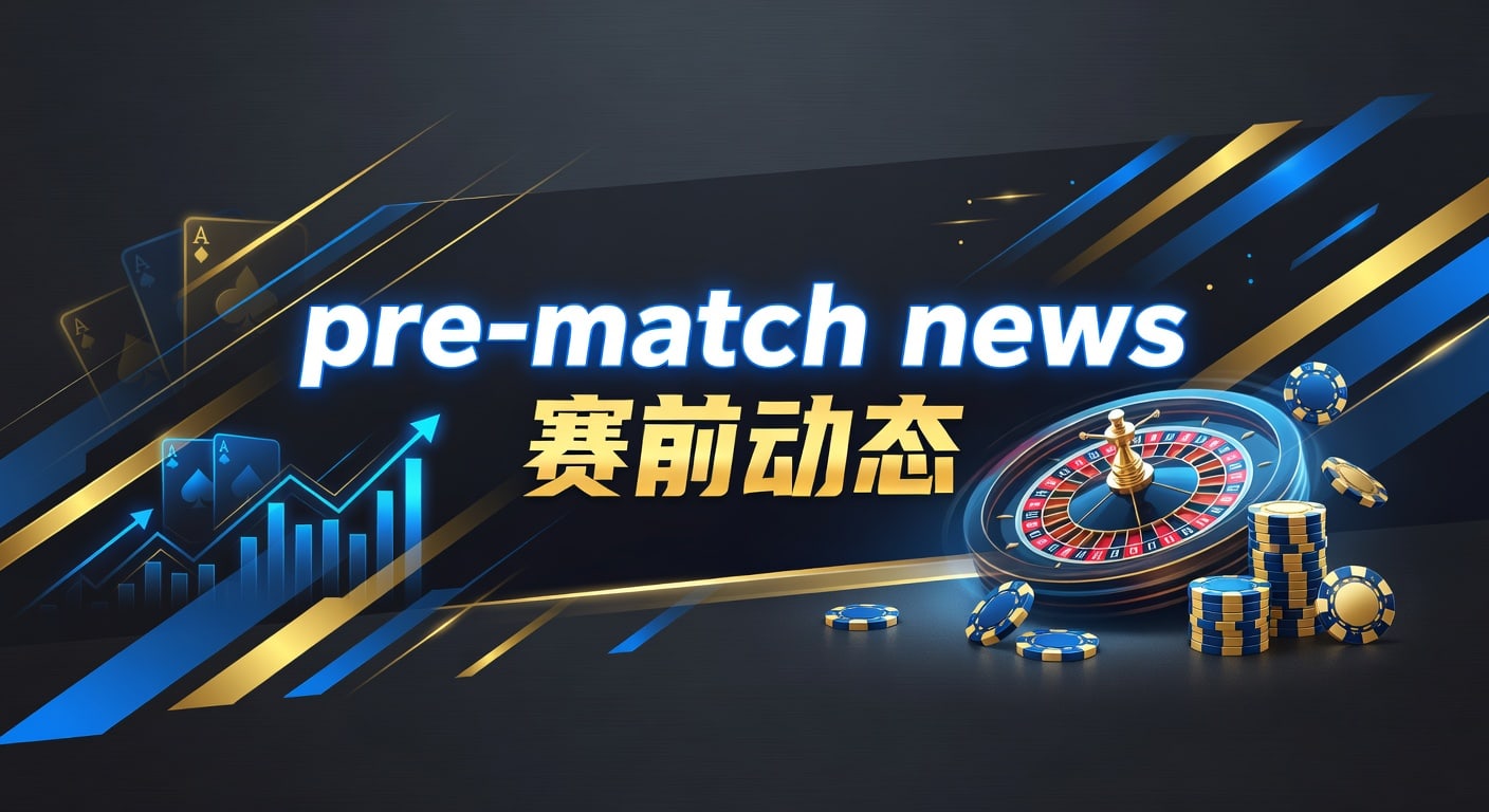 pre-match news 赛前动态｜最新赛前解读与判断